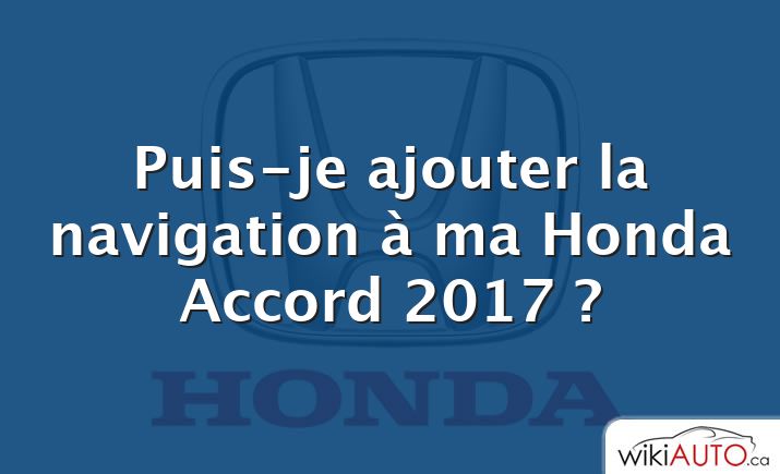 Puis-je ajouter la navigation à ma Honda Accord 2017 ?